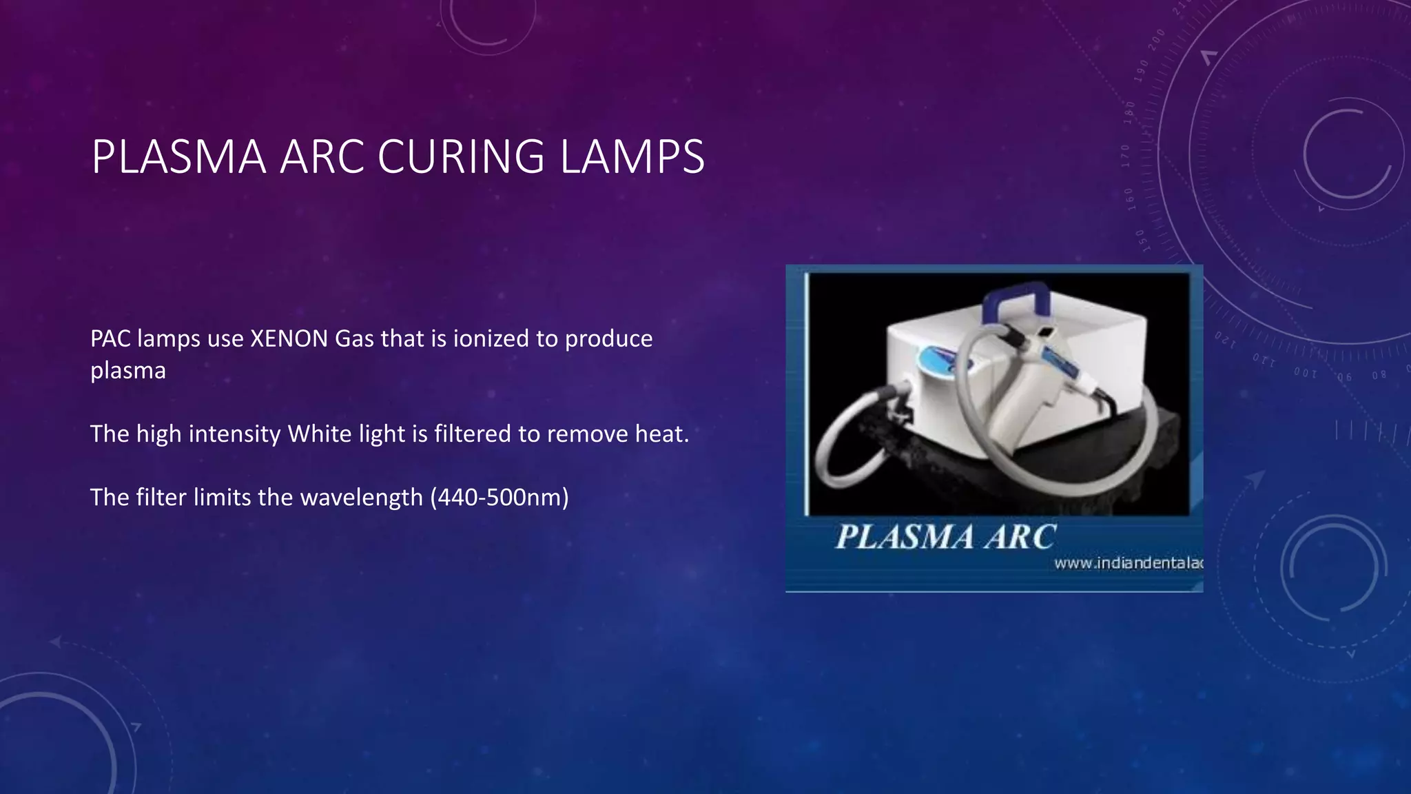 PLASMA ARC CURING LAMPS
PAC lamps use XENON Gas that is ionized to produce
plasma
The high intensity White light is filtered to remove heat.
The filter limits the wavelength (440-500nm)
 