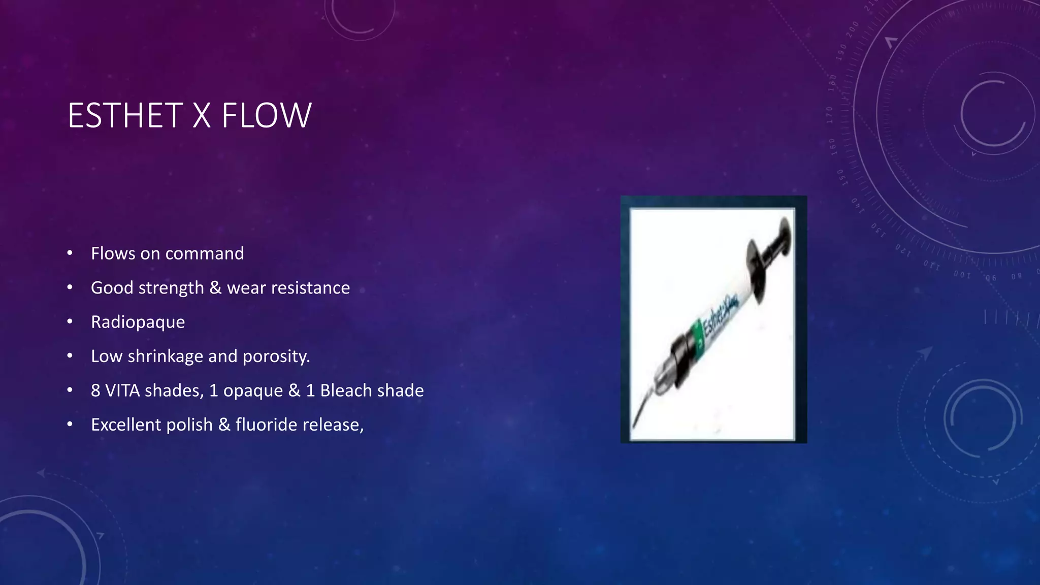 ESTHET X FLOW
• Flows on command
• Good strength & wear resistance
• Radiopaque
• Low shrinkage and porosity.
• 8 VITA shades, 1 opaque & 1 Bleach shade
• Excellent polish & fluoride release,
 