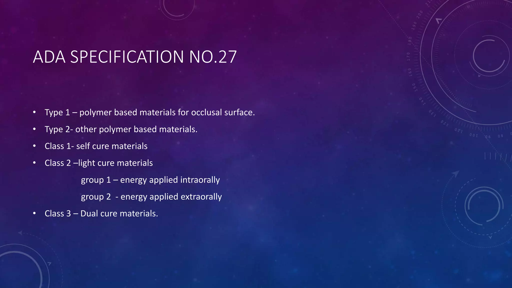 ADA SPECIFICATION NO.27
• Type 1 – polymer based materials for occlusal surface.
• Type 2- other polymer based materials.
• Class 1- self cure materials
• Class 2 –light cure materials
group 1 – energy applied intraorally
group 2 - energy applied extraorally
• Class 3 – Dual cure materials.
 