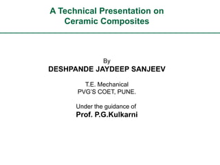 A Technical Presentation on
   Ceramic Composites



               By
DESHPANDE JAYDEEP SANJEEV

        T.E. Mechanical
      PVG’S COET, PUNE.

      Under the guidance of
      Prof. P.G.Kulkarni
 