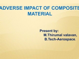 ADVERSE IMPACT OF COMPOSITE
MATERIAL
Present by:
M.Thirumal valavan,
B.Tech-Aerospace.
 