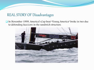 REAL STORY OF Disadvantages
 In November 1999, America’s Cup boat “Young America” broke in two due
to debonding face/core in the sandwich structure.
 