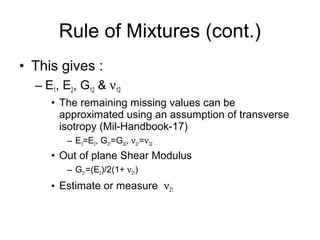 • This gives :
– E1, E2, G12 & ν12
• The remaining missing values can be
approximated using an assumption of transverse
isotropy (Mil-Handbook-17)
– E3=E2, G21=G32, ν21=ν32
• Out of plane Shear Modulus
– G21=(E2)/2(1+ ν21)
• Estimate or measure ν21
Rule of Mixtures (cont.)
 