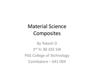 Material Science
Composites
By Yokesh D
3rd Yr. BE EEE SW
PSG College of Technology
Coimbatore – 641 004
 