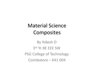 Material Science
Composites
By Yokesh D
3rd Yr
. BE EEE SW
PSG College of Technology
Coimbatore – 641 004
 