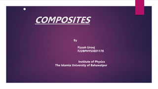 •
COMPOSITES
By
Fizzah Urooj
F22BPHYS3E01178
Institute of Physics
The Islamia University of Bahawalpur
 
