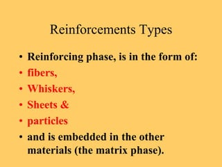Reinforcements Types
• Reinforcing phase, is in the form of:
• fibers,
• Whiskers,
• Sheets &
• particles
• and is embedded in the other
materials (the matrix phase).
 