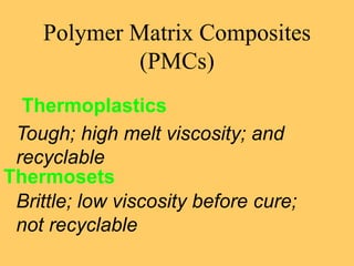 Polymer Matrix Composites
(PMCs)
Thermoplastics
Tough; high melt viscosity; and
recyclable
Thermosets
Brittle; low viscosity before cure;
not recyclable
 