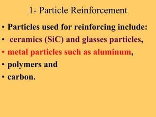 1- Particle Reinforcement
• Particles used for reinforcing include:
• ceramics (SiC) and glasses particles,
• metal particles such as aluminum,
• polymers and
• carbon.
 