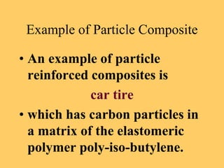 Example of Particle Composite
• An example of particle
reinforced composites is
car tire
• which has carbon particles in
a matrix of the elastomeric
polymer poly-iso-butylene.
 