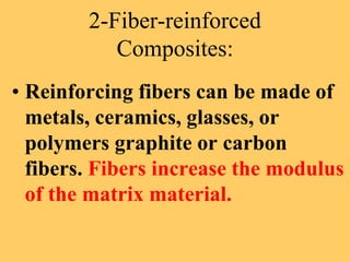 2-Fiber-reinforced
Composites:
• Reinforcing fibers can be made of
metals, ceramics, glasses, or
polymers graphite or carbon
fibers. Fibers increase the modulus
of the matrix material.
 