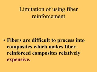 Limitation of using fiber
reinforcement
• Fibers are difficult to process into
composites which makes fiber-
reinforced composites relatively
expensive.
 