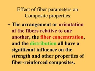 Effect of fiber parameters on
Composite properties
• The arrangement or orientation
of the fibers relative to one
another, the fiber concentration,
and the distribution all have a
significant influence on the
strength and other properties of
fiber-reinforced composites.
 