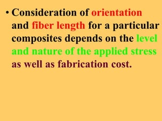 • Consideration of orientation
and fiber length for a particular
composites depends on the level
and nature of the applied stress
as well as fabrication cost.
 