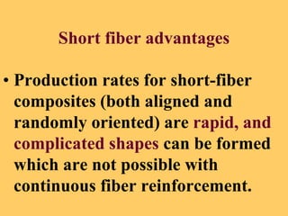 Short fiber advantages
• Production rates for short-fiber
composites (both aligned and
randomly oriented) are rapid, and
complicated shapes can be formed
which are not possible with
continuous fiber reinforcement.
 