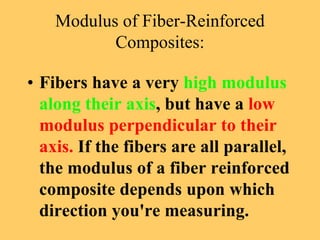 Modulus of Fiber-Reinforced
Composites:
• Fibers have a very high modulus
along their axis, but have a low
modulus perpendicular to their
axis. If the fibers are all parallel,
the modulus of a fiber reinforced
composite depends upon which
direction you're measuring.
 