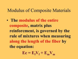 Modulus of Composite Materials
• The modulus of the entire
composite, matrix plus
reinforcment, is governed by the
rule of mixtures when measuring
along the length of the fiber by
the equation:
Ec = EfVf + EmVm
 
