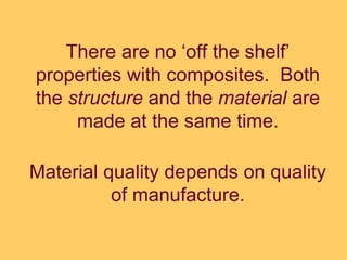 There are no ‘off the shelf’
properties with composites. Both
the structure and the material are
made at the same time.
Material quality depends on quality
of manufacture.
 