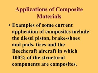 Applications of Composite
Materials
• Examples of some current
application of composites include
the diesel piston, brake-shoes
and pads, tires and the
Beechcraft aircraft in which
100% of the structural
components are composites.
 
