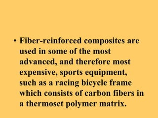 • Fiber-reinforced composites are
used in some of the most
advanced, and therefore most
expensive, sports equipment,
such as a racing bicycle frame
which consists of carbon fibers in
a thermoset polymer matrix.
 