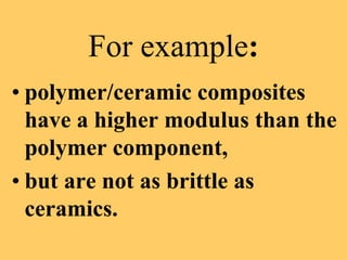 For example:
• polymer/ceramic composites
have a higher modulus than the
polymer component,
• but are not as brittle as
ceramics.
 