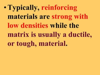 •Typically, reinforcing
materials are strong with
low densities while the
matrix is usually a ductile,
or tough, material.
 