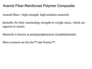 Aramid Fiber-Reinforced Polymer Composite:
Aramid fibers - high-strength, high-modulus materials
desirable for their outstanding strength-to-weight ratios, which are
superior to metals.
Materials is known as poly(paraphenylene terephthalamide).
Most common are Kevlar™ and Nomex™.
 