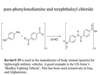 para-phenylenediamine and terephthaloyl chloride
Kevlar® 29 is used in the manufacture of body armour (panels) for
lightweight military vehicles. A good example is the US Army’s
‘Bradley Fighting Vehicle’. This has been used extensively in Iraq
and Afghanistan.
 