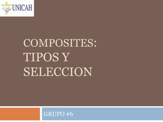 COMPOSITES:
TIPOS Y
SELECCION
GRUPO #6
 