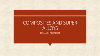 COMPOSITES AND SUPER
ALLOYS
BY : ABIN ABRAHAM
 