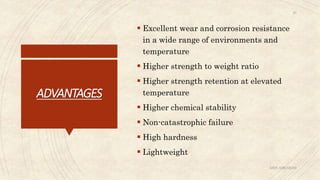 ADVANTAGES
 Excellent wear and corrosion resistance
in a wide range of environments and
temperature
 Higher strength to weight ratio
 Higher strength retention at elevated
temperature
 Higher chemical stability
 Non-catastrophic failure
 High hardness
 Lightweight
ABIN ABRAHAM
20
 