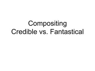 Compositing
Credible vs. Fantastical
 