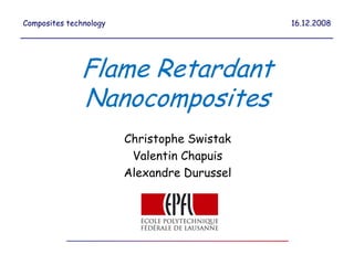 Composites technology                        16.12.2008




              Flame Retardant
              Nanocomposites
                        Christophe Swistak
                         Valentin Chapuis
                        Alexandre Durussel
 