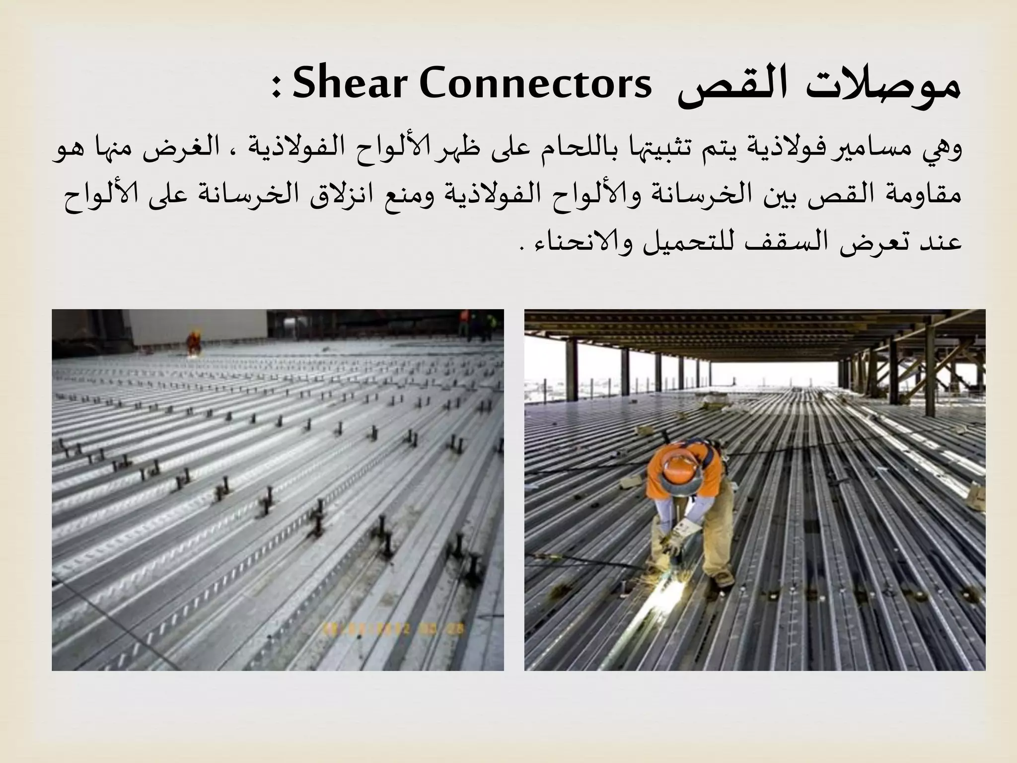 ‫القص‬ ‫مىصالث‬Shear Connectors:
‫الفىالذًت‬ ‫ألالىاح‬‫ظهس‬ ‫على‬ ‫باللحام‬ ‫جثبُتها‬ ‫ًخم‬ ‫فىالذًت‬‫مظامير‬ ‫وهي‬,‫هى‬ ‫منها‬ ‫الغسض‬
‫ألالىاح‬ ‫على‬ ‫الخسطاهت‬ ‫اهصالق‬ ‫ومىع‬ ‫الفىالذًت‬ ‫وألالىاح‬ ‫الخسطاهت‬ ‫بين‬ ‫اللص‬ ‫ملاومت‬
‫والاهدىاء‬ ‫للخدمُل‬ ‫الظلف‬ ‫حعسض‬ ‫عىد‬.
 