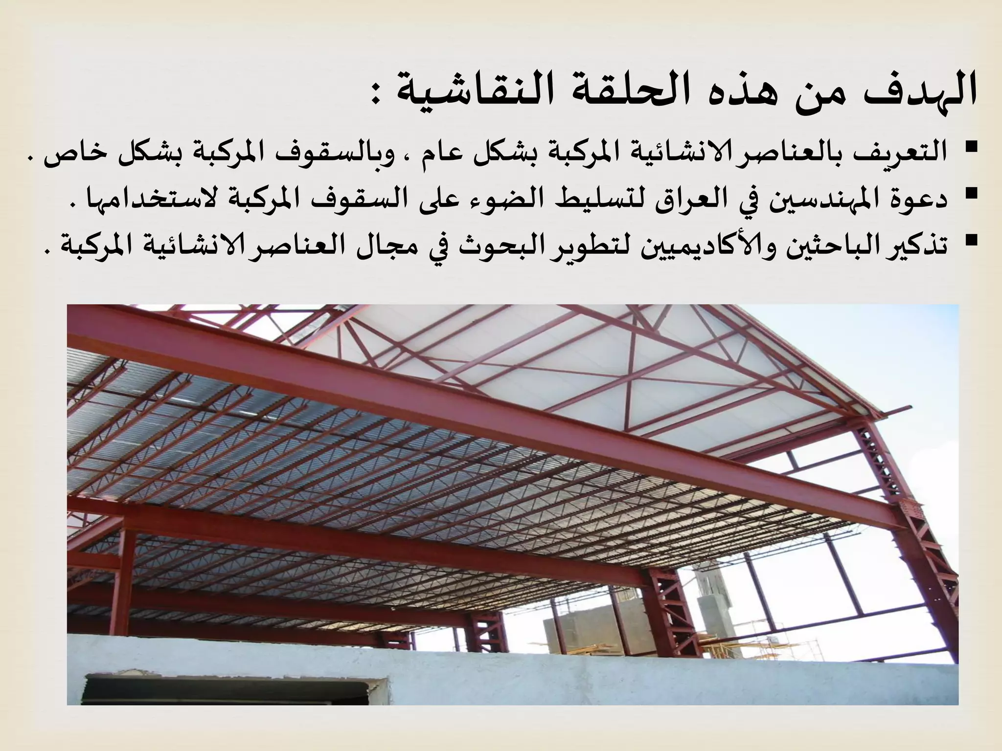 ‫النقاشيت‬ ‫الحلقت‬ ‫هره‬ ‫من‬ ‫الهدف‬:
‫عام‬ ‫بشكل‬ ‫املسكبت‬ ‫الانشائيت‬‫بالعناصس‬ ‫الخعسيف‬,‫خاص‬ ‫بشكل‬ ‫املسكبت‬ ‫وبالظقىف‬.
‫الطخخدامها‬ ‫املسكبت‬ ‫الظقىف‬ ‫على‬ ‫الضىء‬ ‫لدظليط‬ ‫العساق‬ ‫في‬ ‫املهندطين‬ ‫دعىة‬.
‫املسكبت‬ ‫الانشائيت‬‫العناصس‬ ‫مجال‬ ‫في‬ ‫البحىر‬‫لخطىيس‬ ‫وألاكاديميين‬ ‫الباحثين‬‫جركير‬.
 