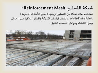 ‫الدظليح‬ ‫شبكت‬Reinforcement Mesh:
‫جسحمتها‬ ‫الدظلُذ‬ ً‫م‬ ‫شبىت‬ ‫عادة‬ ‫حظخخدم‬(‫امللحىمت‬ ‫ألاطالن‬ ‫وظُج‬(
Welded Wire Fabric,ٌ‫ألاخما‬ ‫على‬ ‫أطالهها‬‫وأكطاز‬ ‫الشبىت‬ ‫كُاطاث‬ ‫وحعخمد‬
‫ي‬‫الاخس‬ ‫الخصمُم‬ ‫وعىامل‬ ‫الفظاء‬ ٌ‫وطى‬.
 