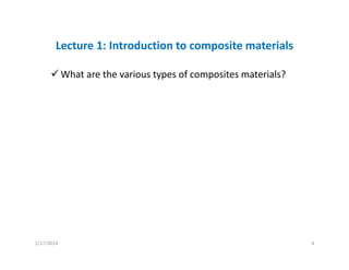 Lecture 1: Introduction to composite materials
What are the various types of composites materials?
1/17/2014 4
 