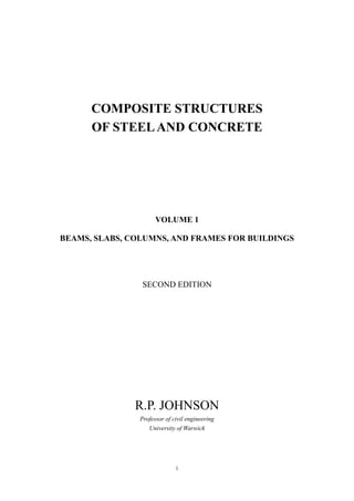 COMPOSITE STRUCTURES
      OF STEEL AND CONCRETE




                      VOLUME 1

BEAMS, SLABS, COLUMNS, AND FRAMES FOR BUILDINGS




                 SECOND EDITION




               R.P. JOHNSON
                Professor of civil engineering
                   University of Warwick




                              1
 