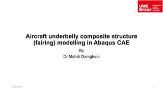 Aircraft underbelly composite structure
(fairing) modelling in Abaqus CAE
By
Dr Mahdi Damghani
24/03/2019 1
 