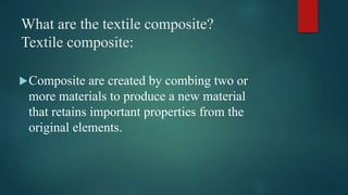 What are the textile composite?
Textile composite:
Composite are created by combing two or
more materials to produce a new material
that retains important properties from the
original elements.
 