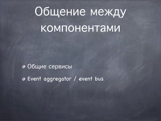 Общение между
   компонентами


Общие сервисы

Event aggregator / event bus
 