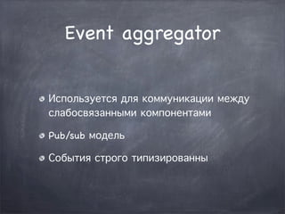 Event aggregator


Используется для коммуникации между
слабосвязанными компонентами

Pub/sub модель

События строго типизированны
 