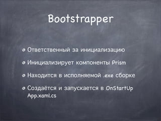 Bootstrapper

Ответственный за инициализацию

Инициализирует компоненты Prism

Находится в исполняемой .exe сборке

Создаётся и запускается в OnStartUp
App.xaml.cs
 