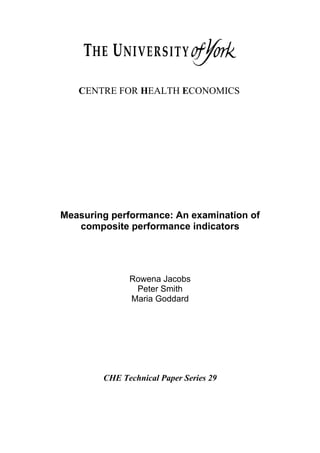 Measuring performance: An examination of
composite performance indicators
Rowena Jacobs
Peter Smith
Maria Goddard
CHE Technical Paper Series 29
CENTRE FOR HEALTH ECONOMICS
 