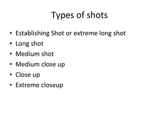 Types of shots Establishing Shot or extreme long shot Long shot Medium shot Medium close up Close up Extreme closeup 