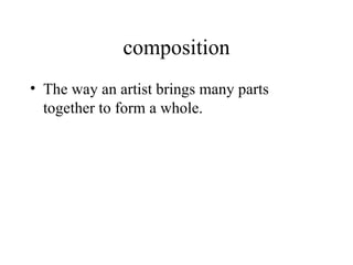 composition The way an artist brings many parts together to form a whole.  