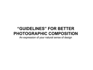 “ GUIDELINES” FOR BETTER PHOTOGRAPHIC COMPOSITION An expression of your natural sense of design   