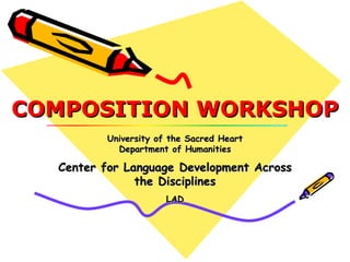 COMPOSITION WORKSHOP University of the Sacred Heart Department of Humanities Center for Language Development Across the Disciplines   LAD 