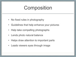 Composition

• No fixed rules in photography

• Guidelines that help enhance your pictures

• Help take compelling photographs

• Lends photo natural balance

• Helps draw attention to important parts

• Leads viewers eyes through image
 