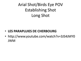 Arial Shot/Birds Eye POV
Establishing Shot
Long Shot
• LES PARAPLUIES DE CHERBOURG
• http://www.youtube.com/watch?v=3JS4JMY0
JWM
 